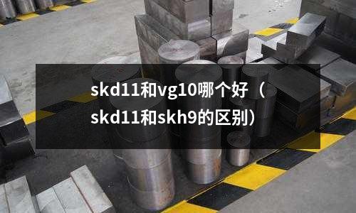 skd11和vg10哪個好（skd11和skh9的區別）