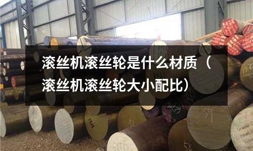 滾絲機滾絲輪是什么材質（滾絲機滾絲輪大小配比）