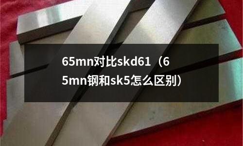 65mn對比skd61（65mn鋼和sk5怎么區(qū)別）