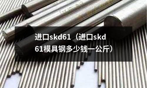 進口skd61(進口skd61模具鋼多少錢一公斤)