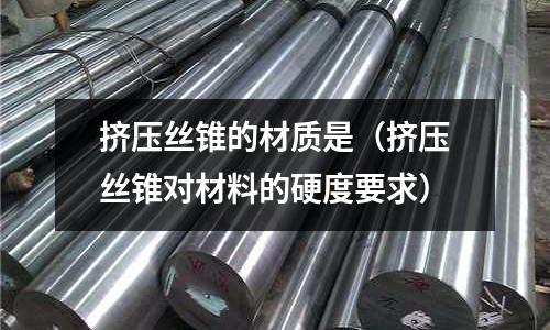 擠壓絲錐的材質是（擠壓絲錐對材料的硬度要求）