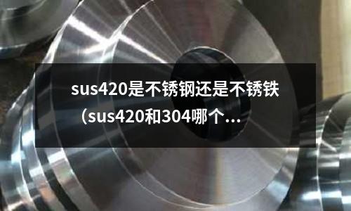 sus420是不銹鋼還是不銹鐵(sus420和304哪個貴)