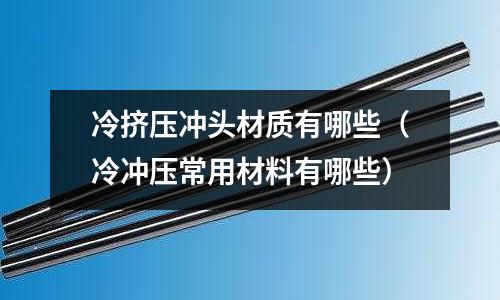 冷擠壓沖頭材質(zhì)有哪些（冷沖壓常用材料有哪些）