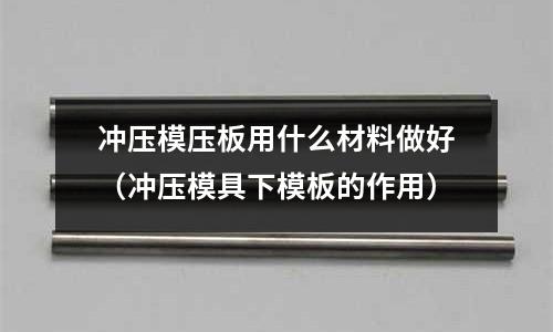 沖壓模壓板用什么材料做好(沖壓模具下模板的作用)