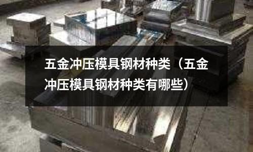 五金沖壓模具鋼材種類（五金沖壓模具鋼材種類有哪些）