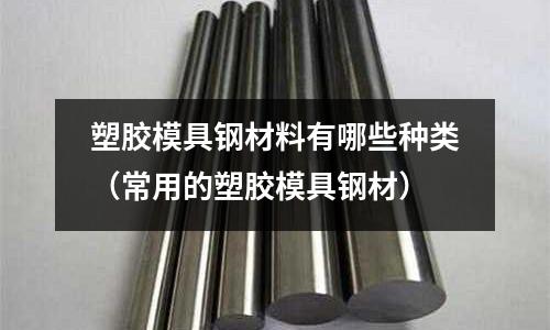 塑膠模具鋼材料有哪些種類(常用的塑膠模具鋼材)