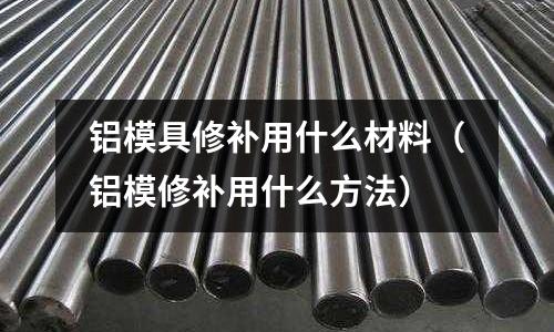 鋁模具修補(bǔ)用什么材料（鋁模修補(bǔ)用什么方法）