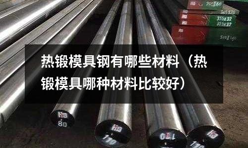 熱鍛模具鋼有哪些材料(熱鍛模具哪種材料比較好)