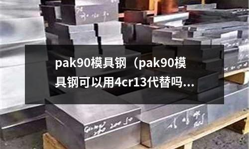 pak90模具鋼（pak90模具鋼可以用4cr13代替嗎？）
