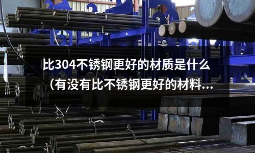 比304不銹鋼更好的材質是什么(有沒有比不銹鋼更好的材料)