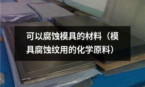 可以腐蝕模具的材料(模具腐蝕紋用的化學(xué)原料)