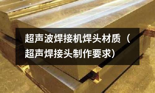 超聲波焊接機焊頭材質（超聲焊接頭制作要求）