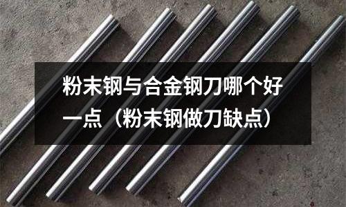 粉末鋼與合金鋼刀哪個好一點（粉末鋼做刀缺點）