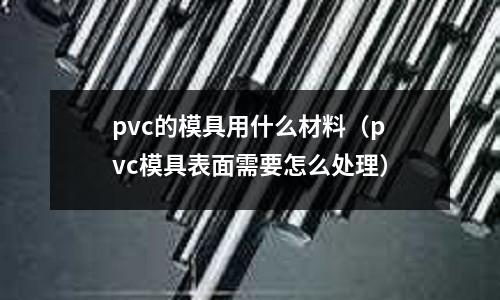 pvc的模具用什么材料（pvc模具表面需要怎么處理）