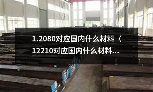 1.2080對應國內什么材料(12210對應國內什么材料)
