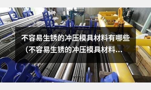 不容易生銹的沖壓模具材料有哪些（不容易生銹的沖壓模具材料有哪些呢）