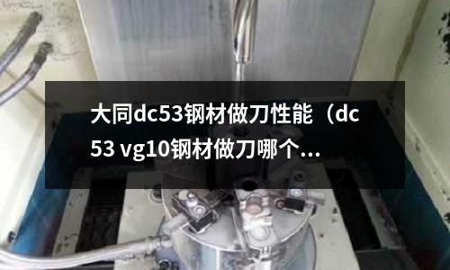 大同dc53鋼材做刀性能（dc53 vg10鋼材做刀哪個好）