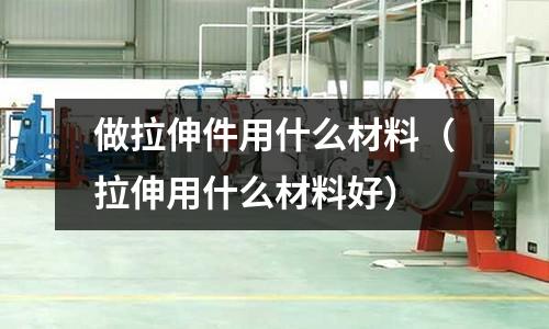 做拉伸件用什么材料（拉伸用什么材料好）