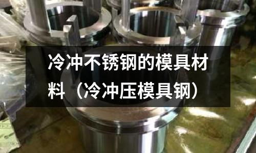 冷沖不銹鋼的模具材料(冷沖壓模具鋼)