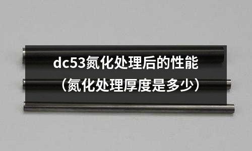 dc53氮化處理后的性能（氮化處理厚度是多少）