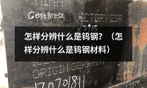 怎樣分辨什么是鎢鋼？（怎樣分辨什么是鎢鋼材料）