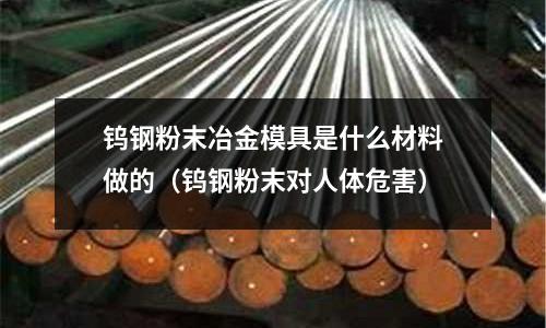 鎢鋼粉末冶金模具是什么材料做的（鎢鋼粉末對人體危害）