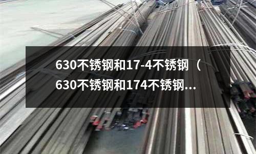 630不銹鋼和17-4不銹鋼（630不銹鋼和174不銹鋼區別）