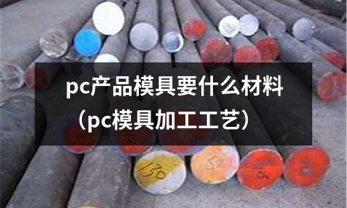 pc產品模具要什么材料(pc模具加工工藝)