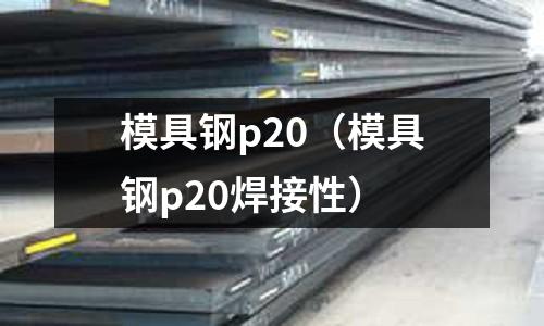 模具鋼p20(模具鋼p20焊接性)