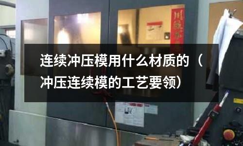 連續沖壓模用什么材質的（沖壓連續模的工藝要領）