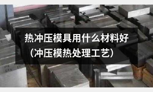 熱沖壓模具用什么材料好(沖壓模熱處理工藝)