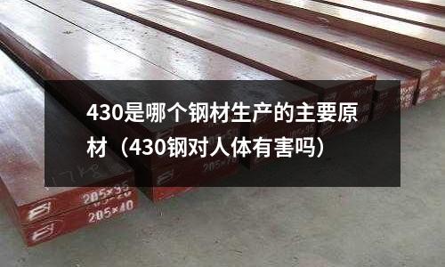 430是哪個鋼材生產的主要原材（430鋼對人體有害嗎）