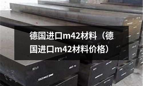 德國進口m42材料（德國進口m42材料價格）