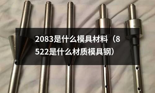 2083是什么模具材料(8522是什么材質模具鋼)