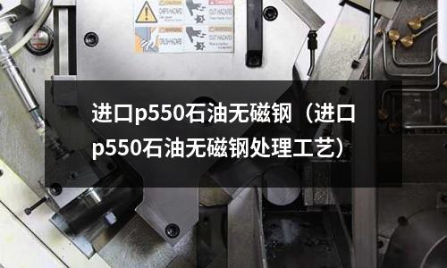 進口p550石油無磁鋼（進口p550石油無磁鋼處理工藝）
