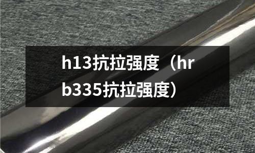 h13抗拉強(qiáng)度（hrb335抗拉強(qiáng)度）