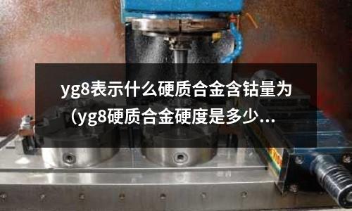 yg8表示什么硬質(zhì)合金含鈷量為(yg8硬質(zhì)合金硬度是多少)