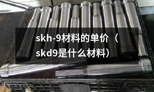 skh-9材料的單價（skd9是什么材料）