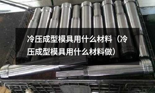 冷壓成型模具用什么材料（冷壓成型模具用什么材料做）