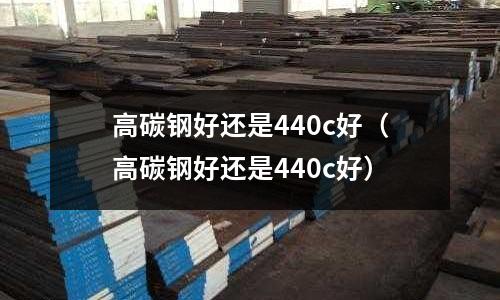 高碳鋼好還是440c好（高碳鋼好還是440c好）