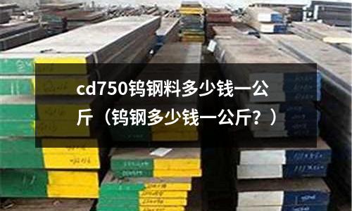 cd750鎢鋼料多少錢一公斤(鎢鋼多少錢一公斤?)