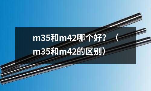 m35和m42哪個好？（m35和m42的區別）