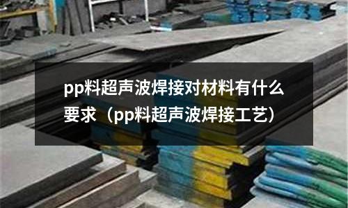 pp料超聲波焊接對材料有什么要求（pp料超聲波焊接工藝）