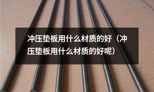 沖壓墊板用什么材質的好（沖壓墊板用什么材質的好呢）