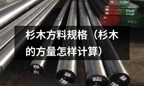 杉木方料規格（杉木的方量怎樣計算）