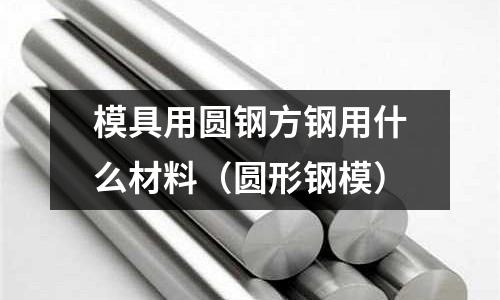 模具用圓鋼方鋼用什么材料（圓形鋼模）