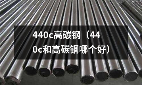 440c高碳鋼（440c和高碳鋼哪個好）