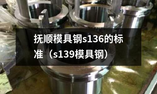 撫順模具鋼s136的標準（s139模具鋼）