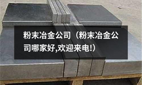 粉末冶金公司（粉末冶金公司哪家好,歡迎來電!）