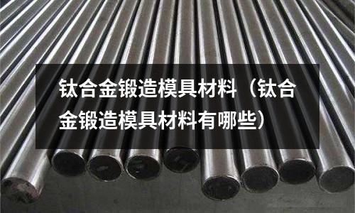 鈦合金鍛造模具材料（鈦合金鍛造模具材料有哪些）